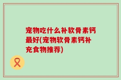 宠物吃什么补软骨素钙最好(宠物软骨素钙补充食物推荐)