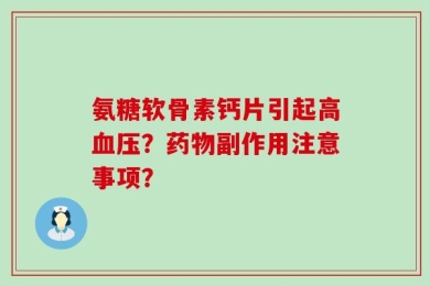 氨糖软骨素钙片引起高血压？药物副作用注意事项？