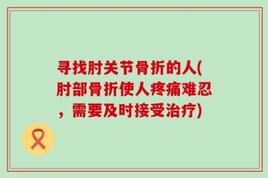 寻找肘关节骨折的人(肘部骨折使人疼痛难忍，需要及时接受治疗)