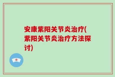 安康紫阳关节炎治疗(紫阳关节炎治疗方法探讨)