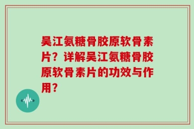 吴江氨糖骨胶原软骨素片？详解吴江氨糖骨胶原软骨素片的功效与作用？