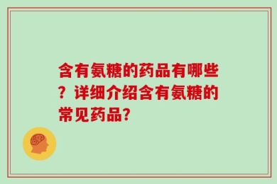 含有氨糖的药品有哪些？详细介绍含有氨糖的常见药品？