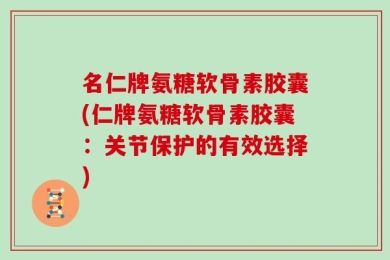 名仁牌氨糖软骨素胶囊(仁牌氨糖软骨素胶囊：关节保护的有效选择)