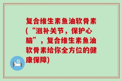 复合维生素鱼油软骨素(“滋补关节，保护心脑”，复合维生素鱼油软骨素给你全方位的健康保障)