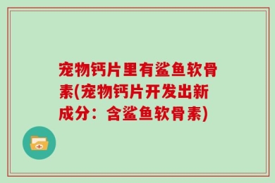宠物钙片里有鲨鱼软骨素(宠物钙片开发出新成分：含鲨鱼软骨素)