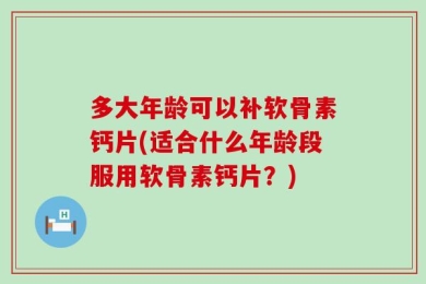 多大年龄可以补软骨素钙片(适合什么年龄段服用软骨素钙片？)