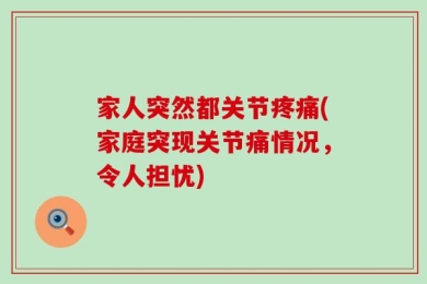 家人突然都关节疼痛(家庭突现关节痛情况，令人担忧)