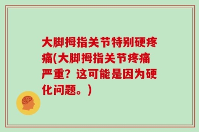 大脚拇指关节特别硬疼痛(大脚拇指关节疼痛严重？这可能是因为硬化问题。)