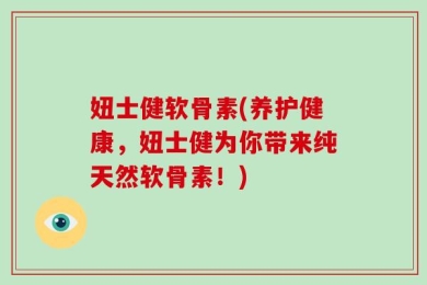 妞士健软骨素(养护健康，妞士健为你带来纯天然软骨素！)