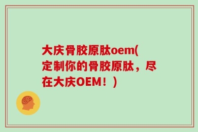 大庆骨胶原肽oem(定制你的骨胶原肽，尽在大庆OEM！)