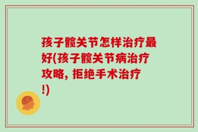 孩子髋关节怎样治疗最好(孩子髋关节病治疗攻略, 拒绝手术治疗!)