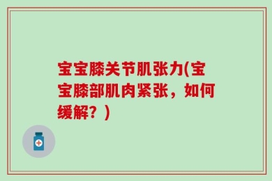 宝宝膝关节肌张力(宝宝膝部肌肉紧张，如何缓解？)