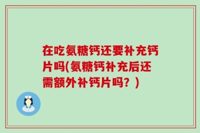 在吃氨糖钙还要补充钙片吗(氨糖钙补充后还需额外补钙片吗？)