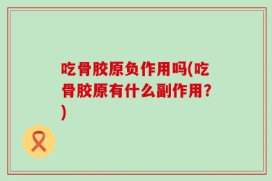 吃骨胶原负作用吗(吃骨胶原有什么副作用？)