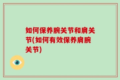 如何保养腕关节和肩关节(如何有效保养肩腕关节)
