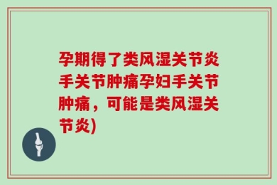 孕期得了类风湿关节炎手关节肿痛孕妇手关节肿痛，可能是类风湿关节炎)