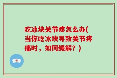 吃冰块关节疼怎么办(当你吃冰块导致关节疼痛时，如何缓解？)