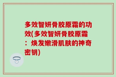 多效智妍骨胶原霜的功效(多效智妍骨胶原霜：焕发嫩滑肌肤的神奇密钥)
