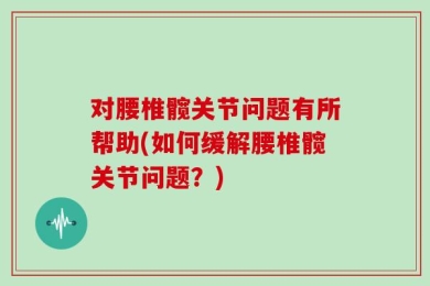 对腰椎髋关节问题有所帮助(如何缓解腰椎髋关节问题？)