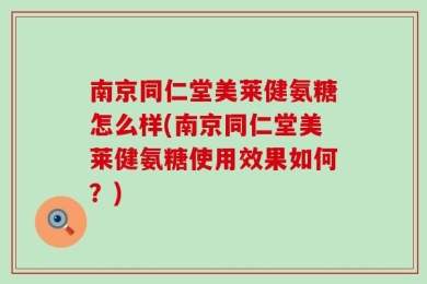南京同仁堂美莱健氨糖怎么样(南京同仁堂美莱健氨糖使用效果如何？)