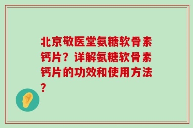 北京敬医堂氨糖软骨素钙片？详解氨糖软骨素钙片的功效和使用方法？