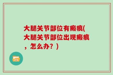 大腿关节部位有瘢痕(大腿关节部位出现瘢痕，怎么办？)
