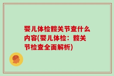 婴儿体检髋关节查什么内容(婴儿体检：髋关节检查全面解析)