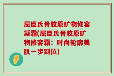 屈臣氏骨胶原矿物修容凝霜(屈臣氏骨胶原矿物修容霜：时尚轮廓美肌一步到位)