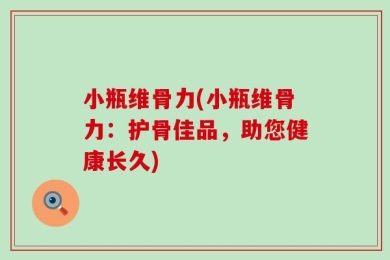 小瓶维骨力(小瓶维骨力：护骨佳品，助您健康长久)