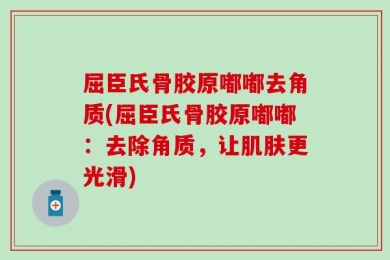 屈臣氏骨胶原嘟嘟去角质(屈臣氏骨胶原嘟嘟：去除角质，让肌肤更光滑)