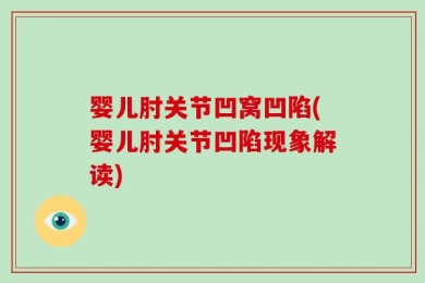 婴儿肘关节凹窝凹陷(婴儿肘关节凹陷现象解读)