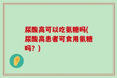 尿酸高可以吃氨糖吗(尿酸高患者可食用氨糖吗？)