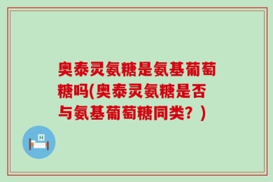 奥泰灵氨糖是氨基葡萄糖吗(奥泰灵氨糖是否与氨基葡萄糖同类？)