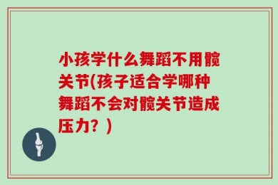 小孩学什么舞蹈不用髋关节(孩子适合学哪种舞蹈不会对髋关节造成压力？)