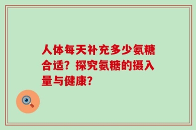 人体每天补充多少氨糖合适？探究氨糖的摄入量与健康？