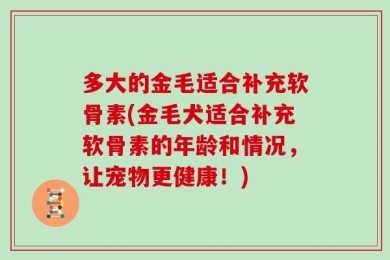 多大的金毛适合补充软骨素(金毛犬适合补充软骨素的年龄和情况，让宠物更健康！)