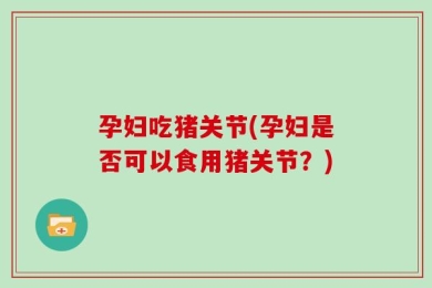 孕妇吃猪关节(孕妇是否可以食用猪关节？)