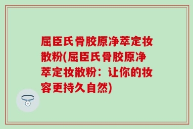 屈臣氏骨胶原净萃定妆散粉(屈臣氏骨胶原净萃定妆散粉：让你的妆容更持久自然)