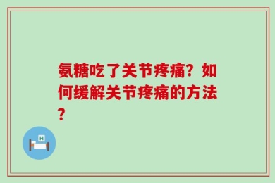 氨糖吃了关节疼痛？如何缓解关节疼痛的方法？