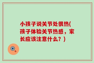 小孩子说关节处很热(孩子体验关节热感，家长应该注意什么？)
