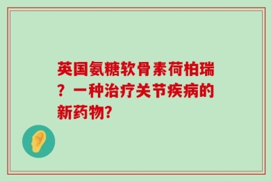 英国氨糖软骨素荷柏瑞？一种治疗关节疾病的新药物？