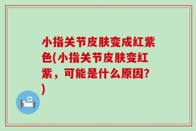 小指关节皮肤变成红紫色(小指关节皮肤变红紫，可能是什么原因？)
