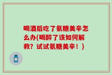 喝酒后吃了氨糖美辛怎么办(喝醉了该如何解救？试试氨糖美辛！)