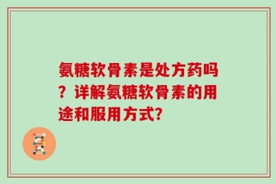 氨糖软骨素是处方药吗？详解氨糖软骨素的用途和服用方式？