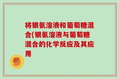 将银氨溶液和葡萄糖混合(银氨溶液与葡萄糖混合的化学反应及其应用