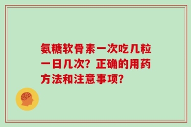 氨糖软骨素一次吃几粒一日几次？正确的用药方法和注意事项？
