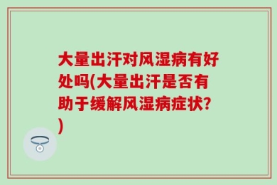 大量出汗对风湿病有好处吗(大量出汗是否有助于缓解风湿病症状？)
