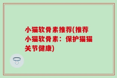 小猫软骨素推荐(推荐小猫软骨素：保护猫猫关节健康)