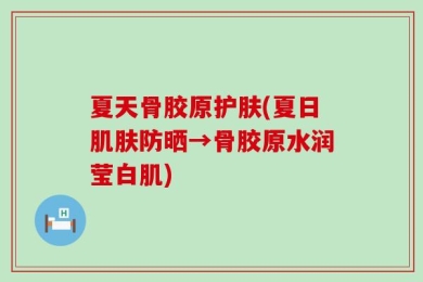 夏天骨胶原护肤(夏日肌肤防晒→骨胶原水润莹白肌)