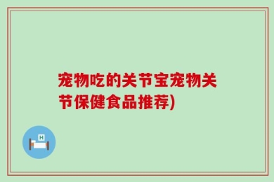 宠物吃的关节宝宠物关节保健食品推荐)